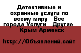 Детективные и охранные услуги по всему миру - Все города Услуги » Другие   . Крым,Армянск